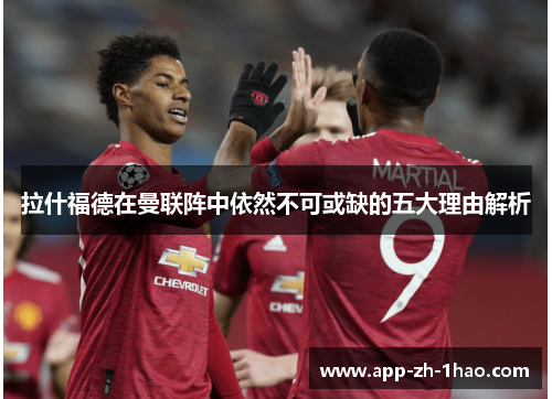 拉什福德在曼联阵中依然不可或缺的五大理由解析