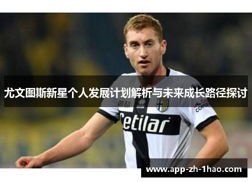 尤文图斯新星个人发展计划解析与未来成长路径探讨