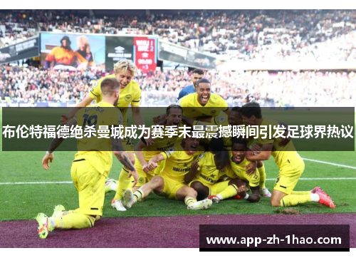 布伦特福德绝杀曼城成为赛季末最震撼瞬间引发足球界热议