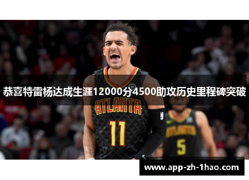 恭喜特雷杨达成生涯12000分4500助攻历史里程碑突破