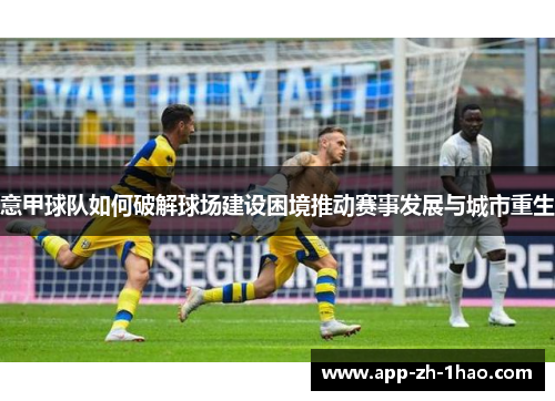 意甲球队如何破解球场建设困境推动赛事发展与城市重生