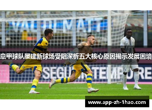 意甲球队屡建新球场受阻深析五大核心原因揭示发展困境
