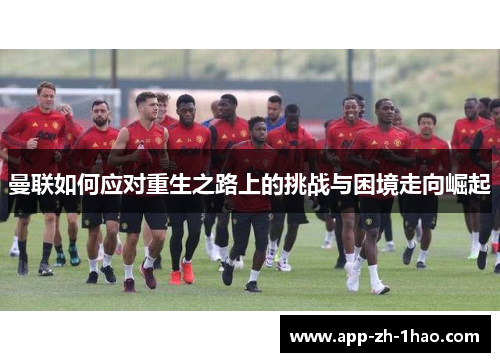 曼联如何应对重生之路上的挑战与困境走向崛起 曼联如何应对重生之路上的挑战与困境走向崛起