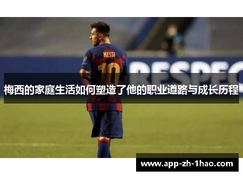 梅西的家庭生活如何塑造了他的职业道路与成长历程 梅西的家庭生活如何塑造了他的职业道路与成长历程