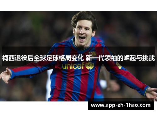 梅西退役后全球足球格局变化 新一代领袖的崛起与挑战 梅西退役后全球足球格局变化 新一代领袖的崛起与挑战