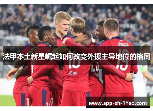法甲本土新星崛起如何改变外援主导地位的格局 法甲本土新星崛起如何改变外援主导地位的格局