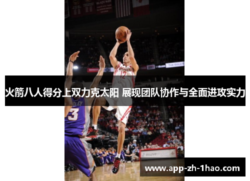 火箭八人得分上双力克太阳 展现团队协作与全面进攻实力 火箭八人得分上双力克太阳 展现团队协作与全面进攻实力