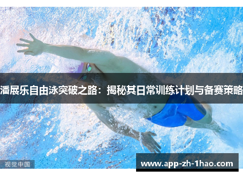 潘展乐自由泳突破之路:揭秘其日常训练计划与备赛策略 潘展乐自由泳突破之路:揭秘其日常训练计划与备赛策略