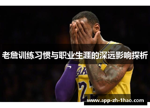 老詹训练习惯与职业生涯的深远影响探析 老詹训练习惯与职业生涯的深远影响探析