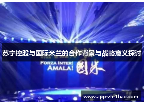 苏宁控股与国际米兰的合作背景与战略意义探讨 苏宁控股与国际米兰的合作背景与战略意义探讨