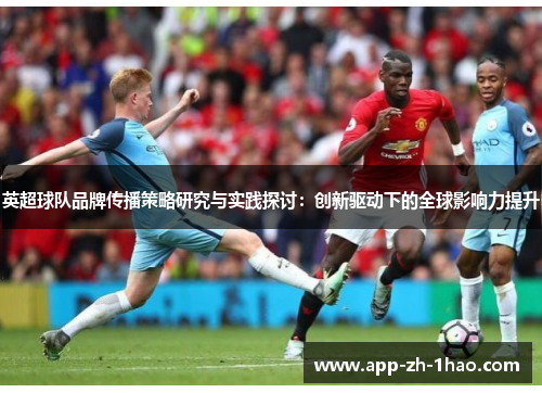 英超球队品牌传播策略研究与实践探讨:创新驱动下的全球影响力提升 英超球队品牌传播策略研究与实践探讨:创新驱动下的全球影响力提升