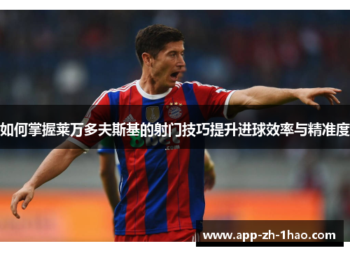 如何掌握莱万多夫斯基的射门技巧提升进球效率与精准度 如何掌握莱万多夫斯基的射门技巧提升进球效率与精准度