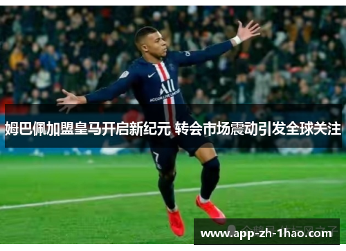姆巴佩加盟皇马开启新纪元 转会市场震动引发全球关注 姆巴佩加盟皇马开启新纪元 转会市场震动引发全球关注