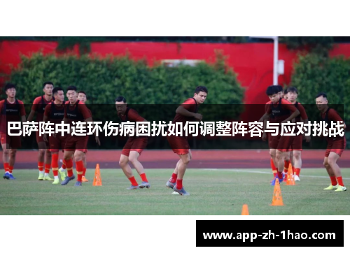 巴萨阵中连环伤病困扰如何调整阵容与应对挑战 巴萨阵中连环伤病困扰如何调整阵容与应对挑战