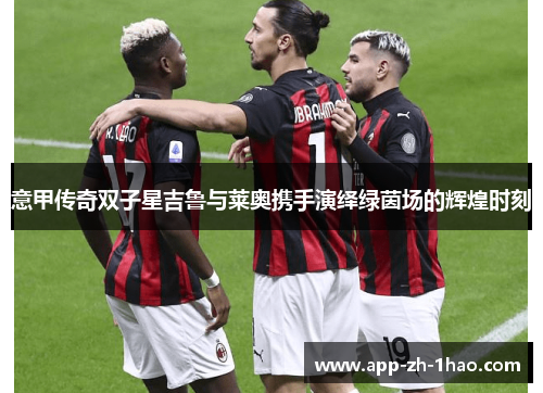 意甲传奇双子星吉鲁与莱奥携手演绎绿茵场的辉煌时刻 意甲传奇双子星吉鲁与莱奥携手演绎绿茵场的辉煌时刻
