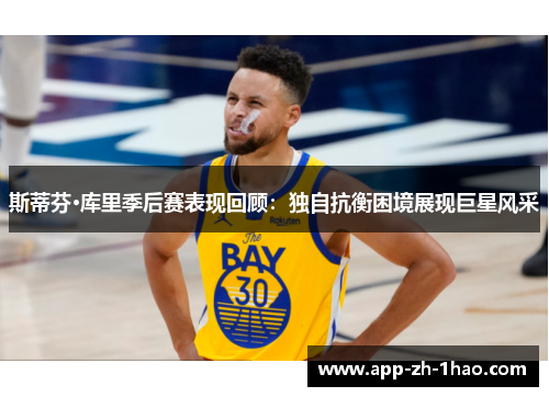 斯蒂芬·库里季后赛表现回顾:独自抗衡困境展现巨星风采 斯蒂芬·库里季后赛表现回顾:独自抗衡困境展现巨星风采