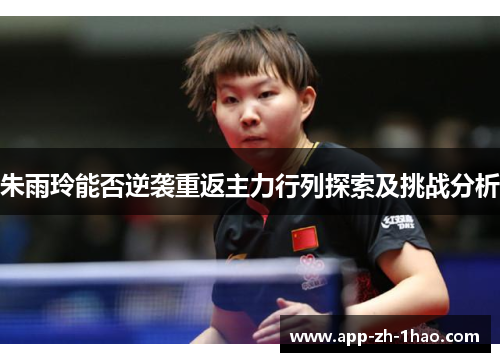 朱雨玲能否逆袭重返主力行列探索及挑战分析