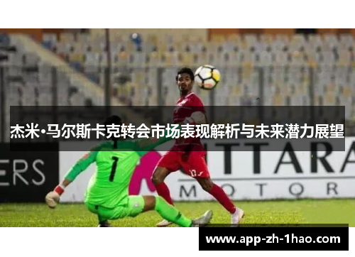 杰米·马尔斯卡克转会市场表现解析与未来潜力展望 杰米·马尔斯卡克转会市场表现解析与未来潜力展望