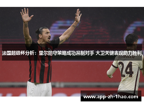 法国超级杯分析:里尔防守策略成功遏制对手 大卫关键表现助力胜利 法国超级杯分析:里尔防守策略成功遏制对手 大卫关键表现助力胜利