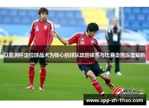 以亚洲杯定位球战术为核心的球队攻防体系与比赛走势深度解析