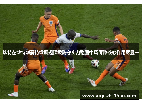 坎特在沙特联赛持续展现顶级防守实力稳固中场屏障核心作用尽显一