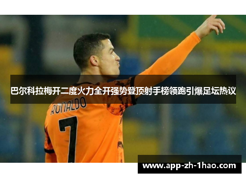 巴尔科拉梅开二度火力全开强势登顶射手榜领跑引爆足坛热议 巴尔科拉梅开二度火力全开强势登顶射手榜领跑引爆足坛热议
