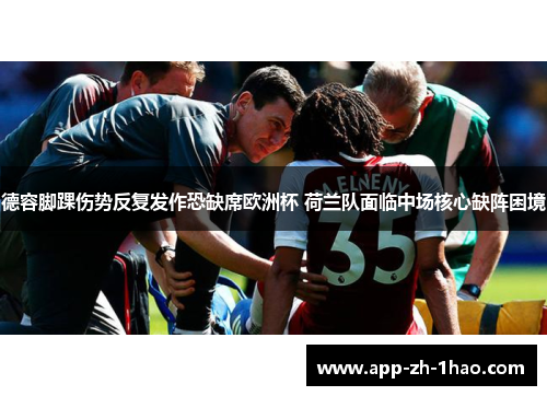 德容脚踝伤势反复发作恐缺席欧洲杯 荷兰队面临中场核心缺阵困境