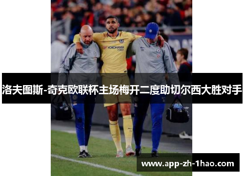 洛夫图斯-奇克欧联杯主场梅开二度助切尔西大胜对手 洛夫图斯-奇克欧联杯主场梅开二度助切尔西大胜对手