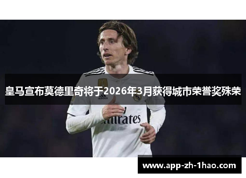 皇马宣布莫德里奇将于2026年3月获得城市荣誉奖殊荣