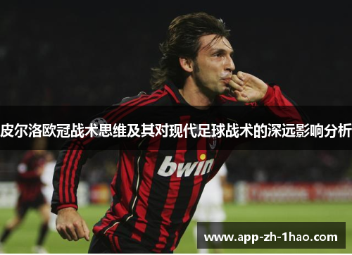 皮尔洛欧冠战术思维及其对现代足球战术的深远影响分析