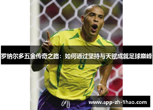 罗纳尔多五金传奇之路：如何通过坚持与天赋成就足球巅峰