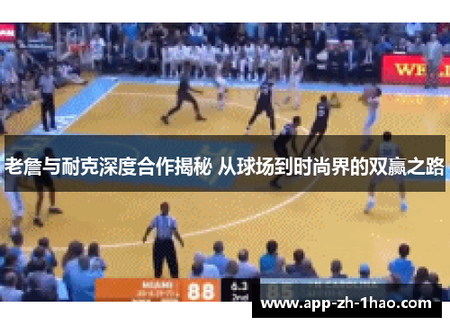 老詹与耐克深度合作揭秘 从球场到时尚界的双赢之路