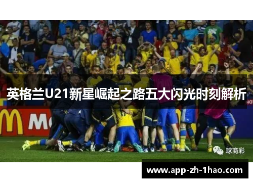 英格兰U21新星崛起之路五大闪光时刻解析 英格兰U21新星崛起之路五大闪光时刻解析