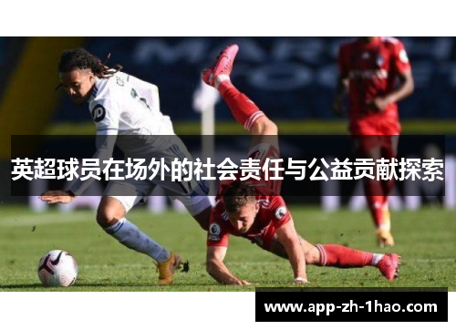 英超球员在场外的社会责任与公益贡献探索 英超球员在场外的社会责任与公益贡献探索