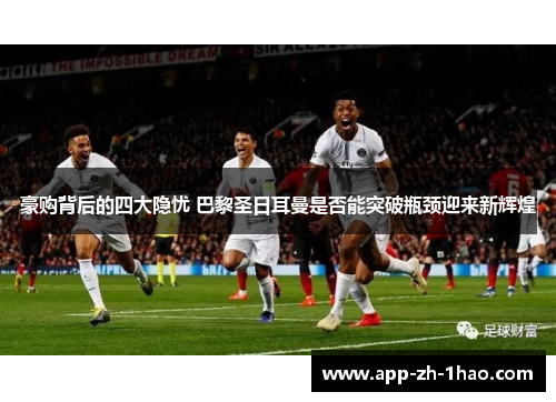 豪购背后的四大隐忧 巴黎圣日耳曼是否能突破瓶颈迎来新辉煌 豪购背后的四大隐忧 巴黎圣日耳曼是否能突破瓶颈迎来新辉煌