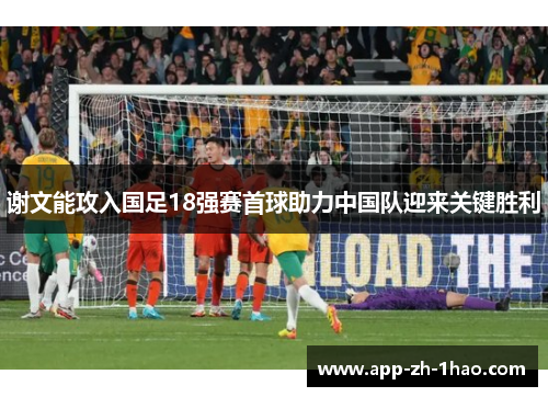 谢文能攻入国足18强赛首球助力中国队迎来关键胜利 谢文能攻入国足18强赛首球助力中国队迎来关键胜利